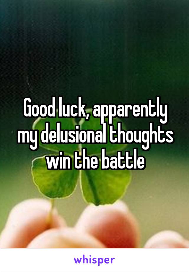 Good luck, apparently my delusional thoughts win the battle