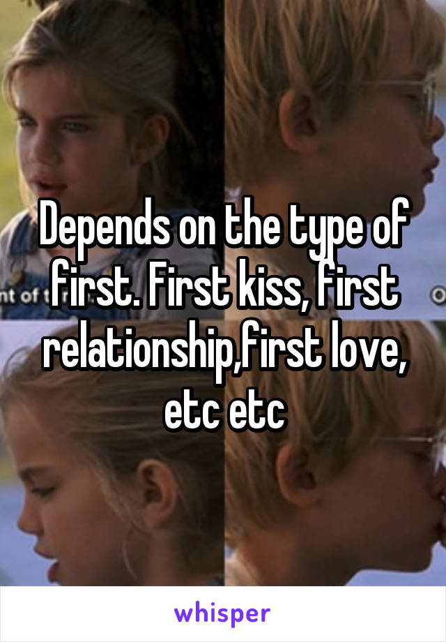 Depends on the type of first. First kiss, first relationship,first love, etc etc