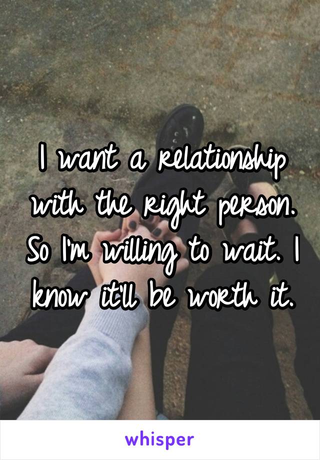 I want a relationship with the right person. So I'm willing to wait. I know it'll be worth it.