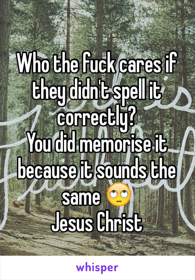 Who the fuck cares if they didn't spell it correctly? 
You did memorise it because it sounds the same 🙄 
Jesus Christ 