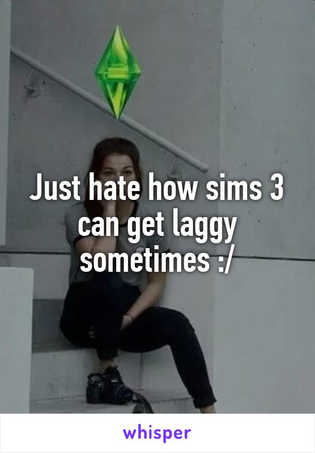 Just hate how sims 3 can get laggy sometimes :/