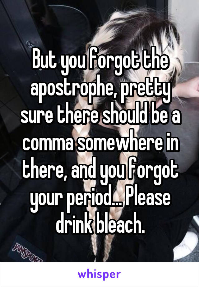 But you forgot the apostrophe, pretty sure there should be a comma somewhere in there, and you forgot your period... Please drink bleach.