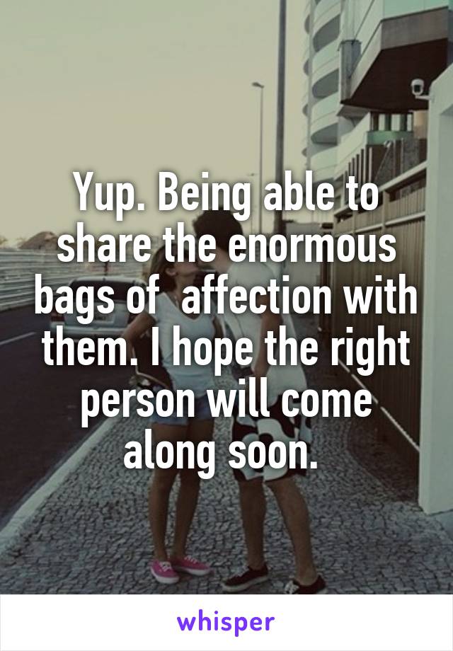 Yup. Being able to share the enormous bags of  affection with them. I hope the right person will come along soon. 