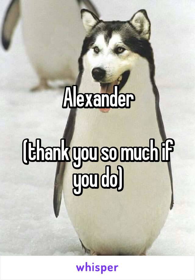 Alexander

(thank you so much if you do)