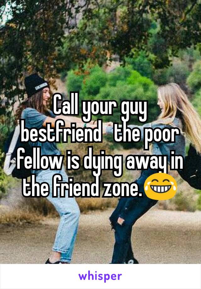 Call your guy bestfriend   the poor fellow is dying away in the friend zone.😂