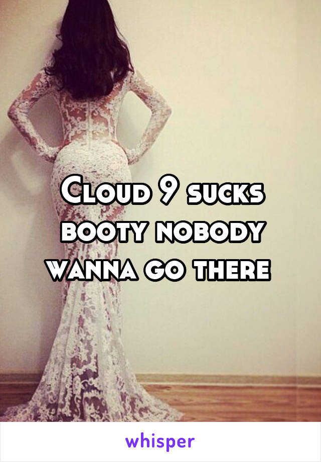 Cloud 9 sucks booty nobody wanna go there 