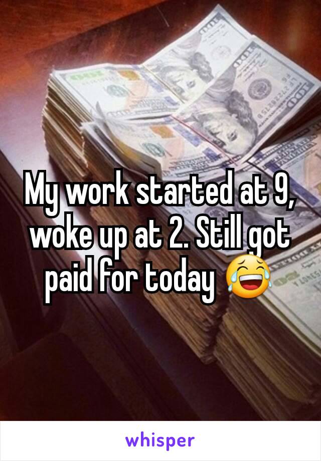 My work started at 9, woke up at 2. Still got paid for today 😂