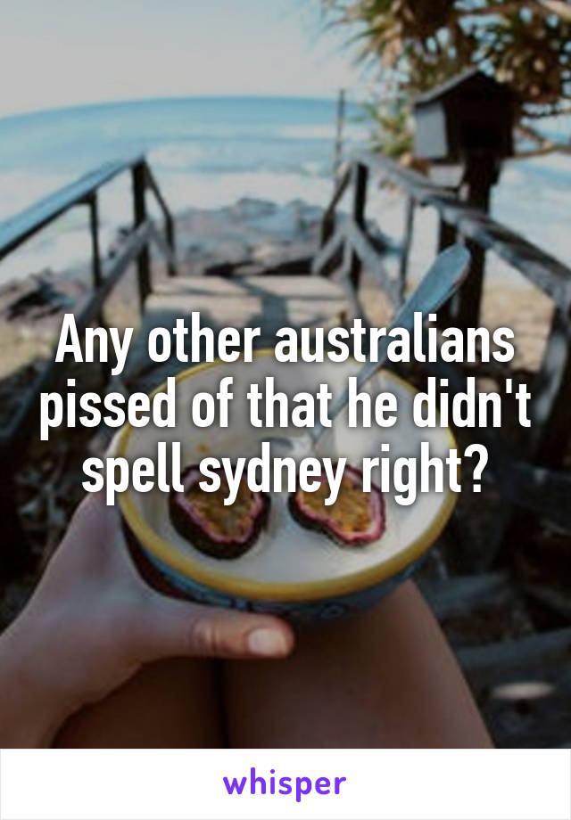 Any other australians pissed of that he didn't spell sydney right?
