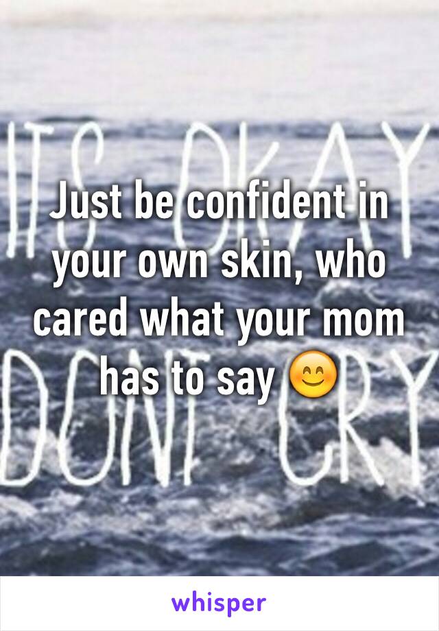 Just be confident in your own skin, who cared what your mom has to say 😊