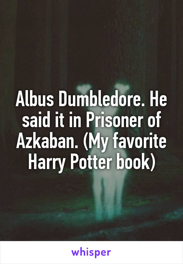 Albus Dumbledore. He said it in Prisoner of Azkaban. (My favorite Harry Potter book)