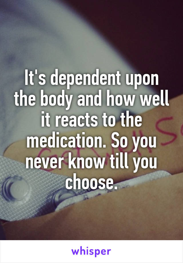 It's dependent upon the body and how well it reacts to the medication. So you never know till you choose.