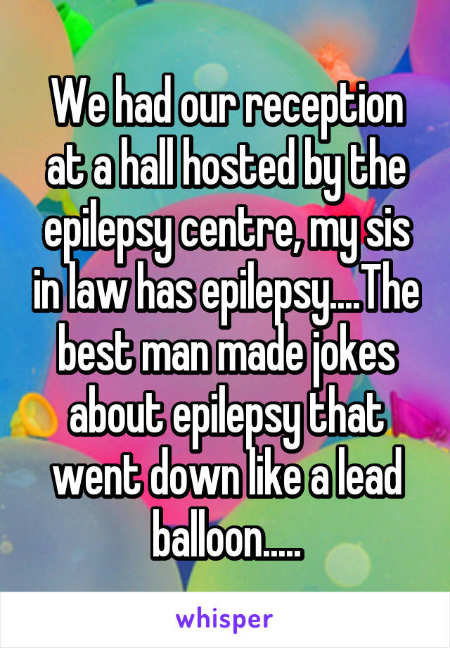 We had our reception at a hall hosted by the epilepsy centre, my sis in law has epilepsy....The best man made jokes about epilepsy that went down like a lead balloon.....