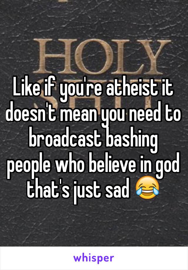 Like if you're atheist it doesn't mean you need to broadcast bashing people who believe in god that's just sad 😂