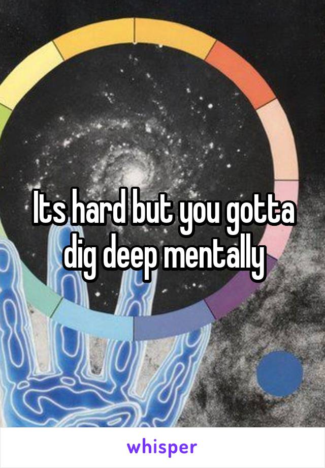 Its hard but you gotta dig deep mentally