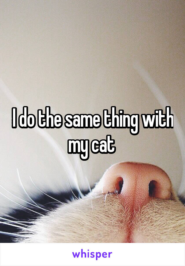 I do the same thing with my cat 