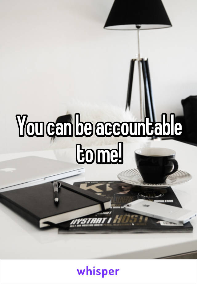 You can be accountable to me!