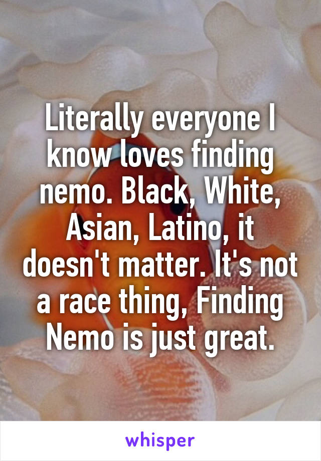 Literally everyone I know loves finding nemo. Black, White, Asian, Latino, it doesn't matter. It's not a race thing, Finding Nemo is just great.