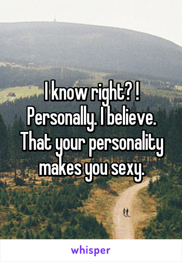 I know right? ! Personally. I believe. That your personality makes you sexy.