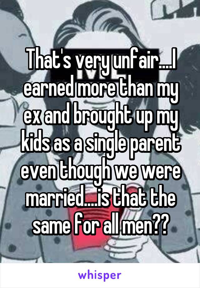 That's very unfair....I earned more than my ex and brought up my kids as a single parent even though we were married....is that the same for all men??