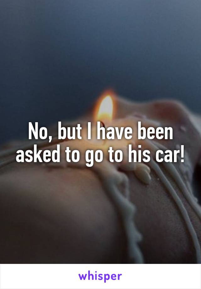 No, but I have been asked to go to his car!