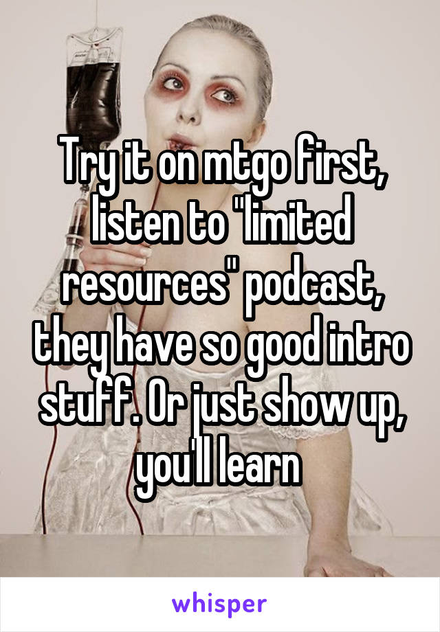 Try it on mtgo first, listen to "limited resources" podcast, they have so good intro stuff. Or just show up, you'll learn 