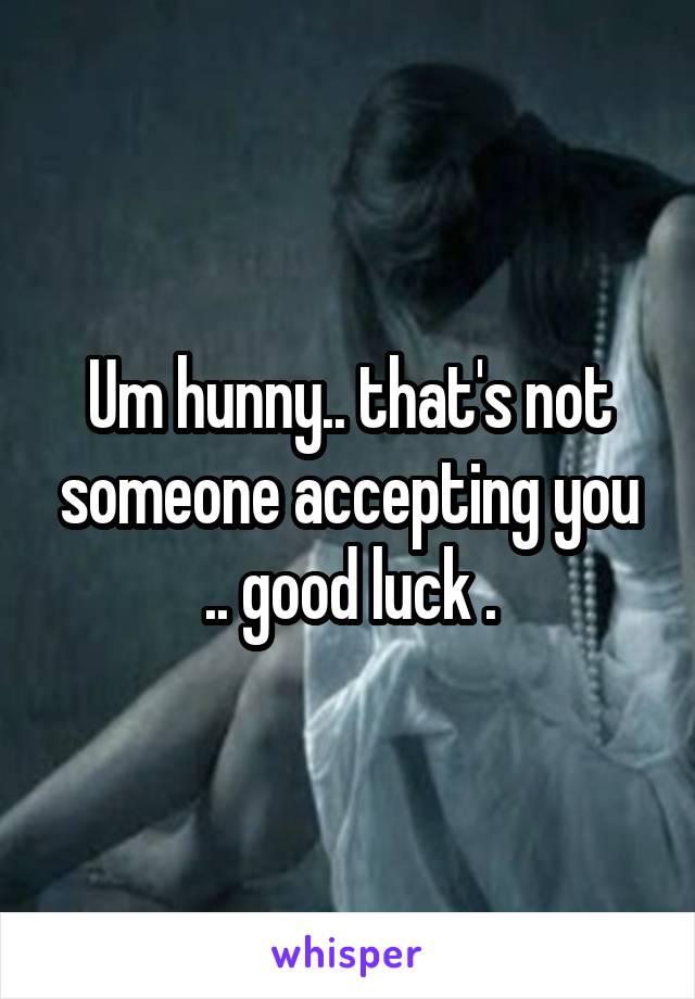 Um hunny.. that's not someone accepting you .. good luck .