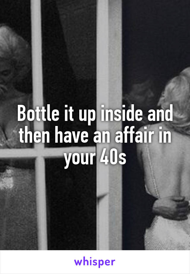 Bottle it up inside and then have an affair in your 40s