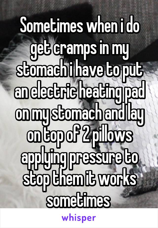 Sometimes when i do get cramps in my stomach i have to put an electric heating pad on my stomach and lay on top of 2 pillows applying pressure to stop them it works sometimes 