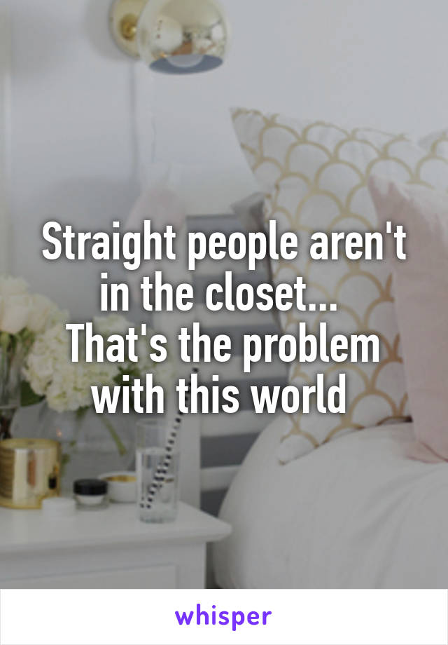 Straight people aren't in the closet... 
That's the problem with this world 