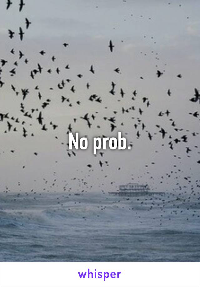 No prob.