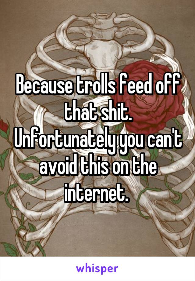 Because trolls feed off that shit. Unfortunately you can't avoid this on the internet. 