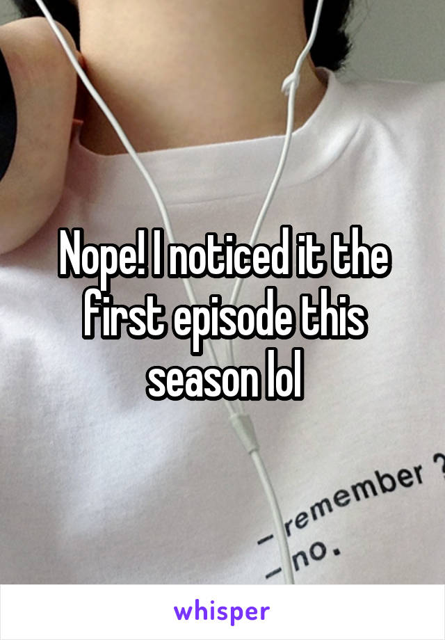 Nope! I noticed it the first episode this season lol