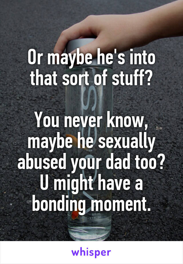 Or maybe he's into that sort of stuff?

You never know, maybe he sexually abused your dad too? U might have a bonding moment.