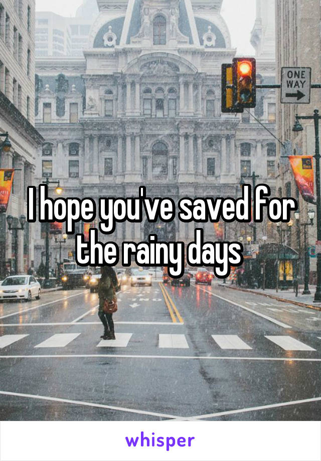 I hope you've saved for the rainy days 