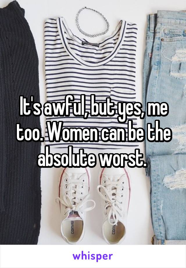 It's awful, but yes, me too. Women can be the absolute worst. 