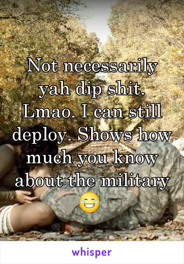 Not necessarily yah dip shit. Lmao. I can still deploy. Shows how much you know about the military 😂 