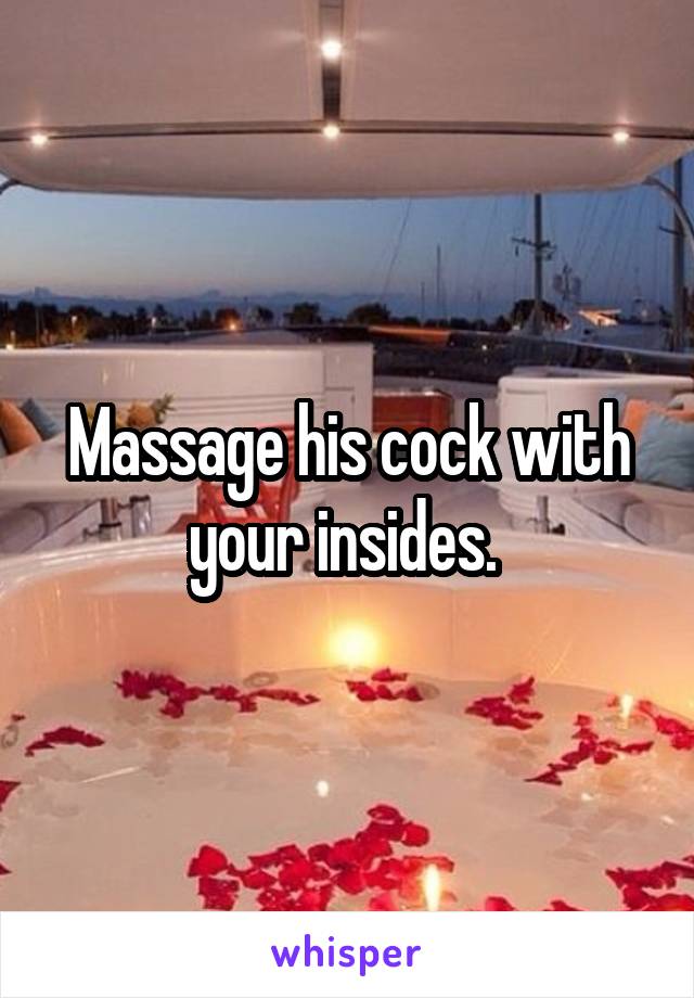 Massage his cock with your insides. 