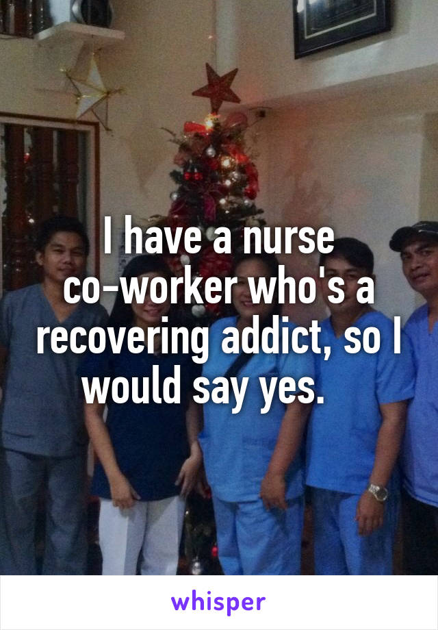 I have a nurse co-worker who's a recovering addict, so I would say yes.   