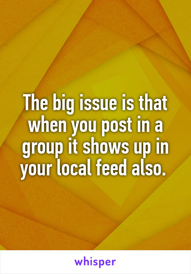 The big issue is that when you post in a group it shows up in your local feed also. 