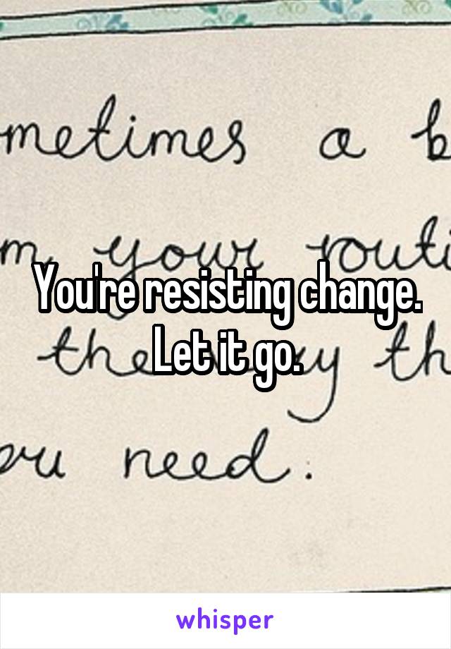 You're resisting change. Let it go.