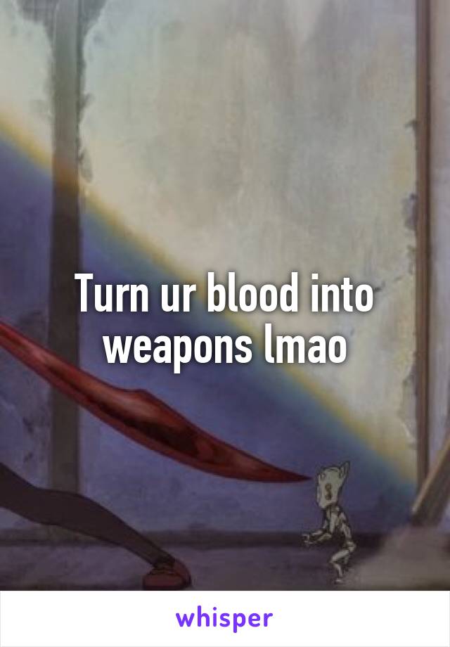 Turn ur blood into weapons lmao