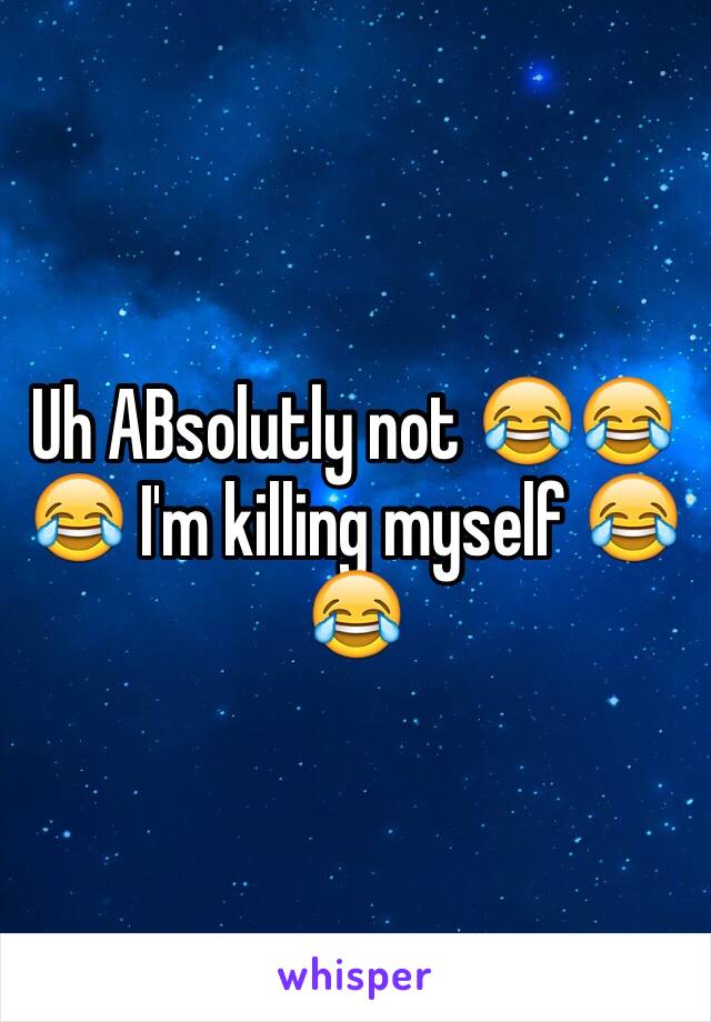 Uh ABsolutly not 😂😂😂 I'm killing myself 😂😂