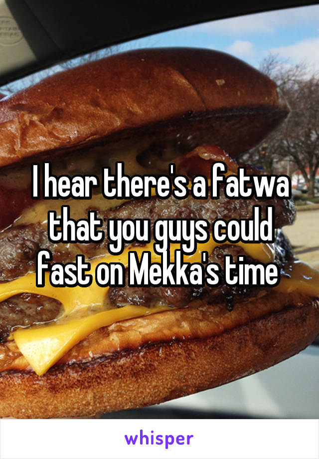 I hear there's a fatwa that you guys could fast on Mekka's time 