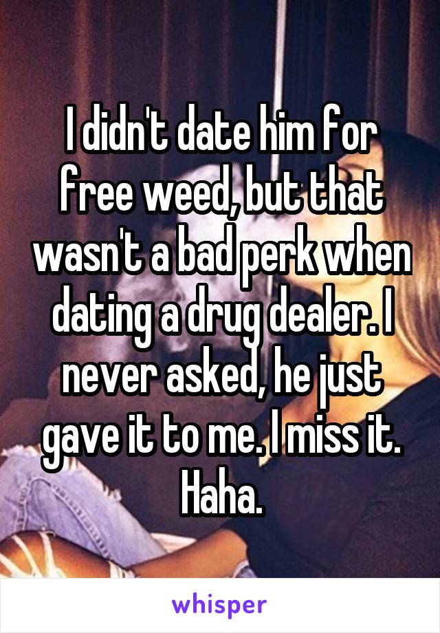 I didn't date him for free weed, but that wasn't a bad perk when dating a drug dealer. I never asked, he just gave it to me. I miss it. Haha.
