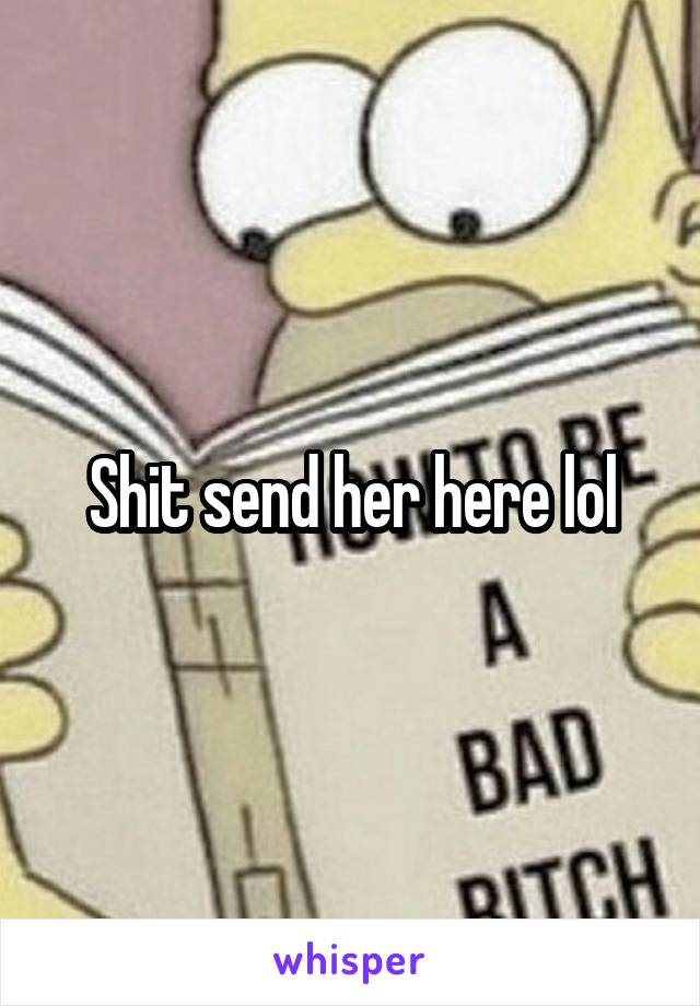 Shit send her here lol