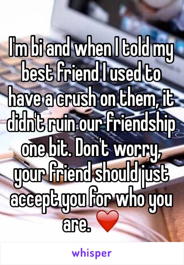 I'm bi and when I told my best friend I used to have a crush on them, it didn't ruin our friendship one bit. Don't worry, your friend should just accept you for who you are. ❤️