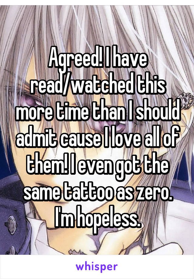 Agreed! I have read/watched this more time than I should admit cause I love all of them! I even got the same tattoo as zero. I'm hopeless.