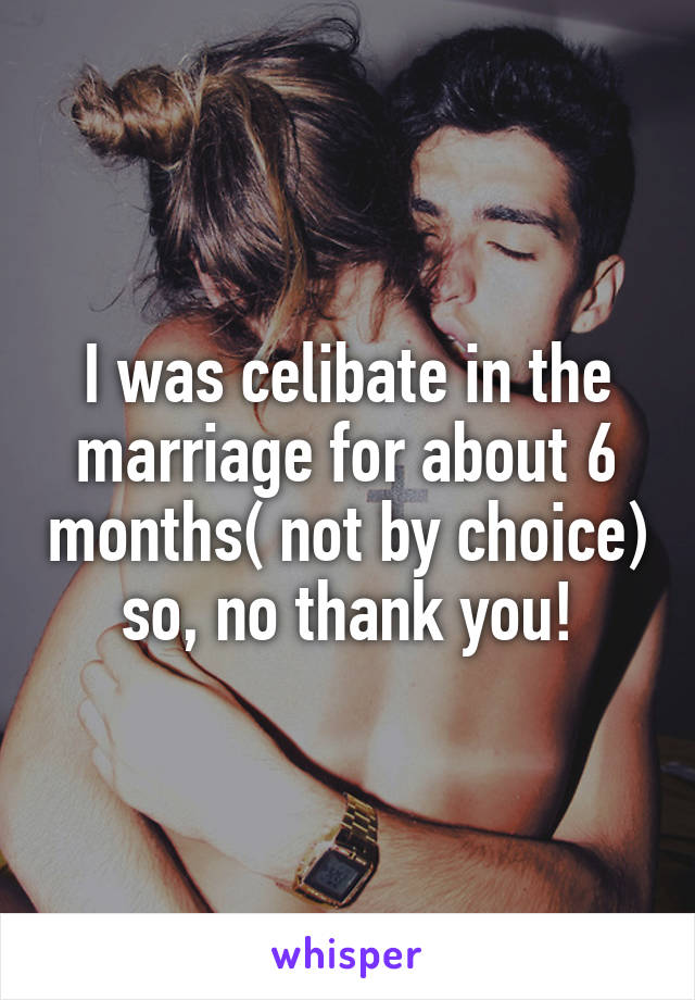 I was celibate in the marriage for about 6 months( not by choice) so, no thank you!