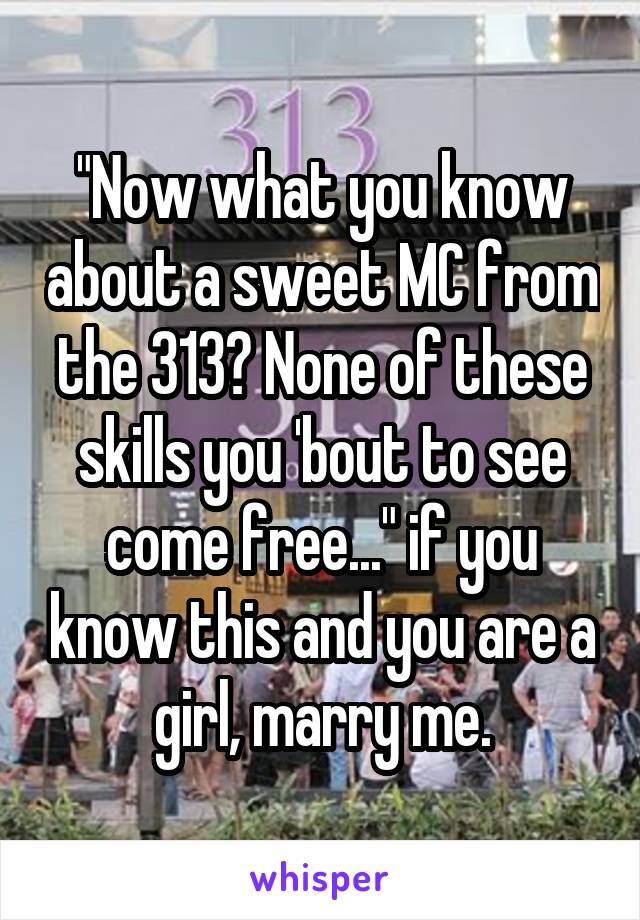 "Now what you know about a sweet MC from the 313? None of these skills you 'bout to see come free..." if you know this and you are a girl, marry me.