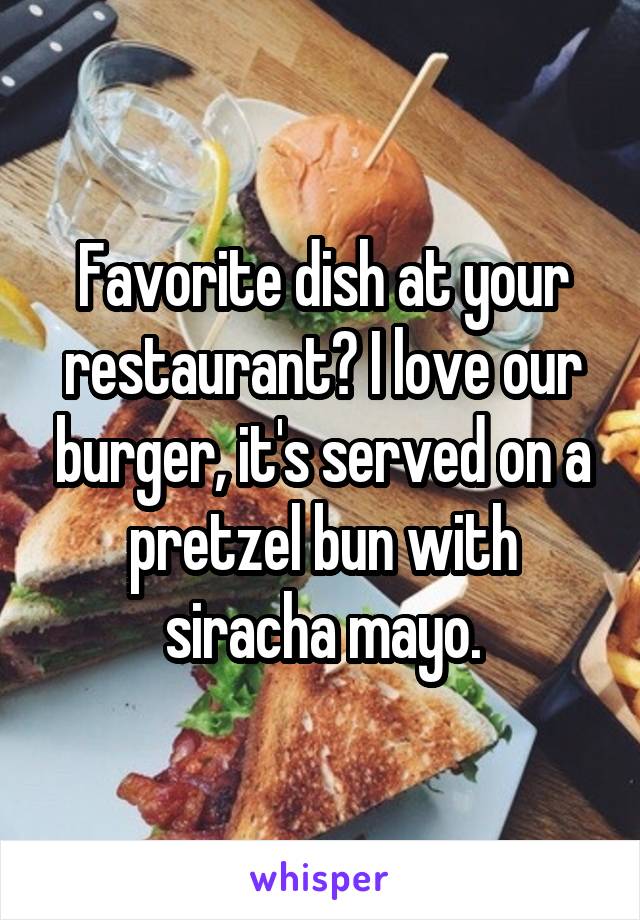 Favorite dish at your restaurant? I love our burger, it's served on a pretzel bun with siracha mayo.